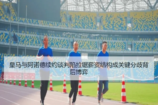 皇马与阿诺德续约谈判陷拉锯薪资结构成关键分歧背后博弈