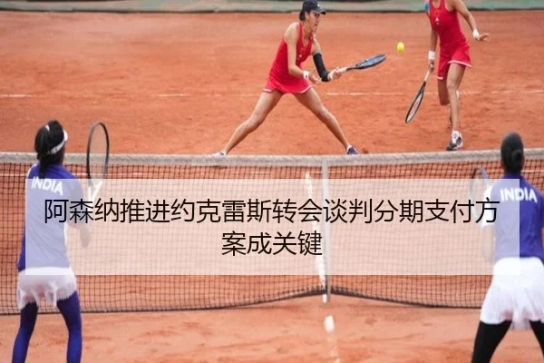 阿森纳推进约克雷斯转会谈判分期支付方案成关键