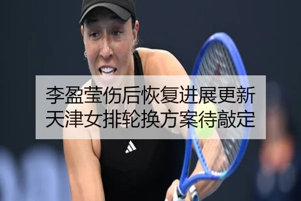 李盈莹伤后恢复进展更新 天津女排轮换方案待敲定