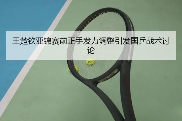 王楚钦亚锦赛前正手发力调整引发国乒战术讨论