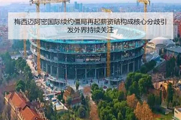 梅西迈阿密国际续约僵局再起薪资结构成核心分歧引发外界持续关注