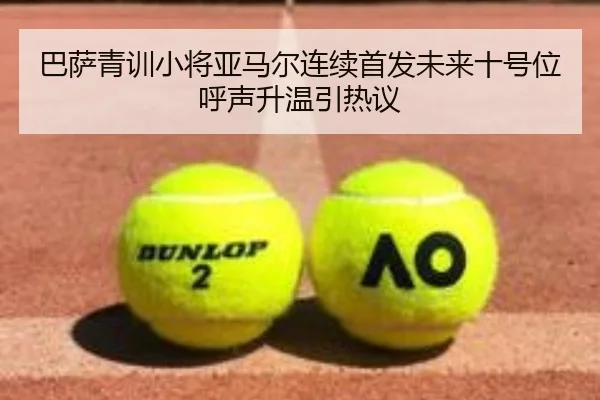 巴萨青训小将亚马尔连续首发未来十号位呼声升温引热议