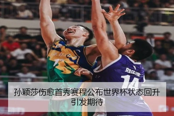 孙颖莎伤愈首秀赛程公布世界杯状态回升引发期待