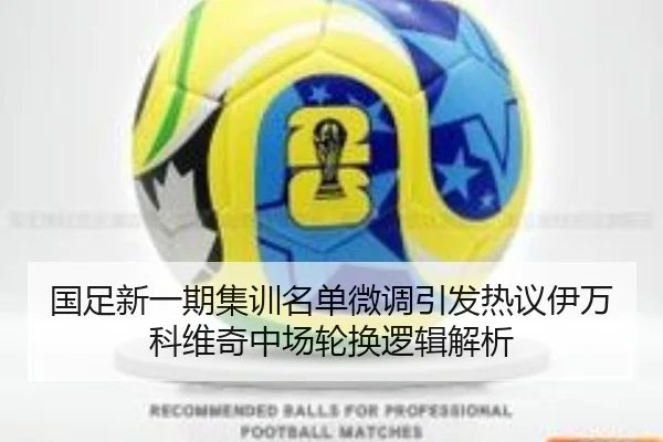 国足新一期集训名单微调引发热议伊万科维奇中场轮换逻辑解析