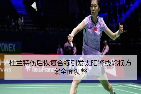 杜兰特伤后恢复合练引发太阳锋线轮换方案全面调整