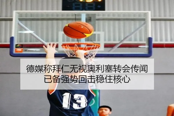 德媒称拜仁无视奥利塞转会传闻 已备强势回击稳住核心
